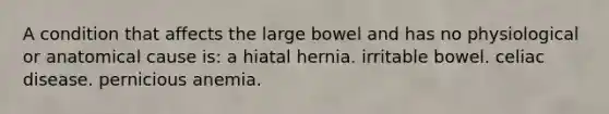 A condition that affects the large bowel and has no physiological or anatomical cause is: a hiatal hernia. irritable bowel. celiac disease. pernicious anemia.