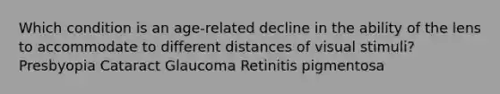 Which condition is an age-related decline in the ability of the lens to accommodate to different distances of visual stimuli? Presbyopia Cataract Glaucoma Retinitis pigmentosa