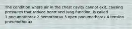 The condition where air in the chest cavity cannot exit, causing pressures that reduce heart and lung function, is called ________. 1 pneumothorax 2 hemothorax 3 open pneumothorax 4 tension pneumothorax