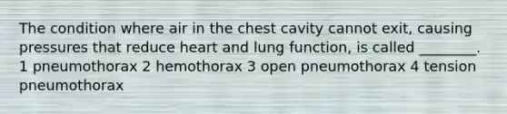 The condition where air in the chest cavity cannot exit, causing pressures that reduce heart and lung function, is called ________. 1 pneumothorax 2 hemothorax 3 open pneumothorax 4 tension pneumothorax