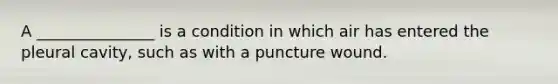 A _______________ is a condition in which air has entered the pleural cavity, such as with a puncture wound.