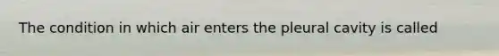 The condition in which air enters the pleural cavity is called