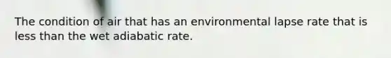 The condition of air that has an environmental lapse rate that is <a href='https://www.questionai.com/knowledge/k7BtlYpAMX-less-than' class='anchor-knowledge'>less than</a> the wet adiabatic rate.