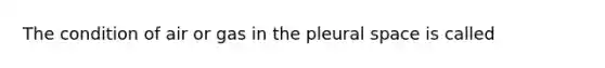 The condition of air or gas in the pleural space is called