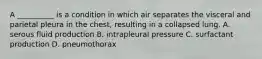 A __________ is a condition in which air separates the visceral and parietal pleura in the chest, resulting in a collapsed lung. A. serous fluid production B. intrapleural pressure C. surfactant production D. pneumothorax