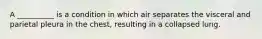 A __________ is a condition in which air separates the visceral and parietal pleura in the chest, resulting in a collapsed lung.