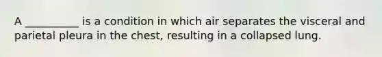 A __________ is a condition in which air separates the visceral and parietal pleura in the chest, resulting in a collapsed lung.