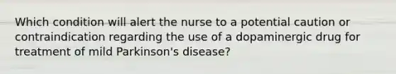 Which condition will alert the nurse to a potential caution or contraindication regarding the use of a dopaminergic drug for treatment of mild Parkinson's disease?