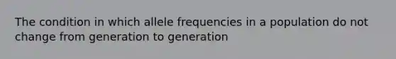 The condition in which allele frequencies in a population do not change from generation to generation