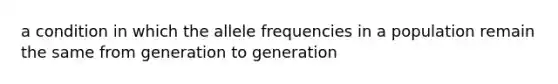 a condition in which the allele frequencies in a population remain the same from generation to generation