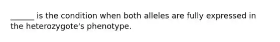 ______ is the condition when both alleles are fully expressed in the heterozygote's phenotype.