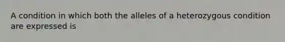 A condition in which both the alleles of a heterozygous condition are expressed is