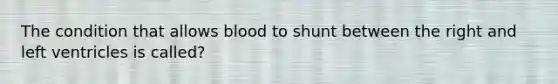 The condition that allows blood to shunt between the right and left ventricles is called?