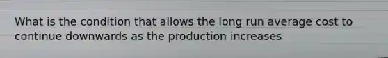 What is the condition that allows the long run average cost to continue downwards as the production increases