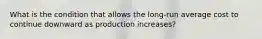 What is the condition that allows the long-run average cost to continue downward as production increases?