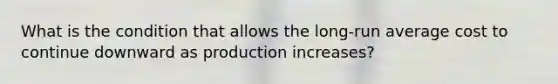 What is the condition that allows the long-run average cost to continue downward as production increases?