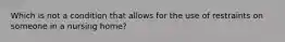 Which is not a condition that allows for the use of restraints on someone in a nursing home?