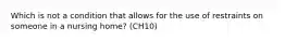 Which is not a condition that allows for the use of restraints on someone in a nursing home? (CH10)