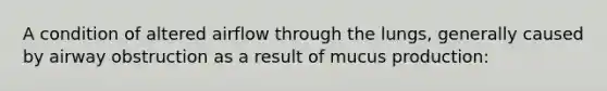 A condition of altered airflow through the lungs, generally caused by airway obstruction as a result of mucus production: