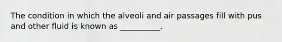 The condition in which the alveoli and air passages fill with pus and other fluid is known as __________.