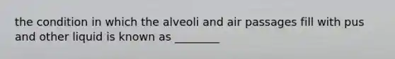 the condition in which the alveoli and air passages fill with pus and other liquid is known as ________