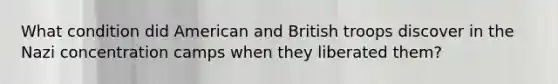 What condition did American and British troops discover in the Nazi concentration camps when they liberated them?