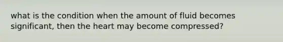 what is the condition when the amount of fluid becomes significant, then the heart may become compressed?