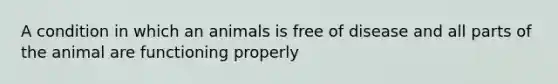 A condition in which an animals is free of disease and all parts of the animal are functioning properly