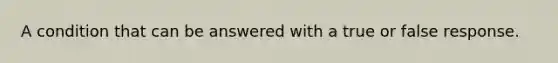 A condition that can be answered with a true or false response.