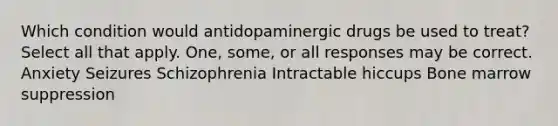 Which condition would antidopaminergic drugs be used to treat? Select all that apply. One, some, or all responses may be correct. Anxiety Seizures Schizophrenia Intractable hiccups Bone marrow suppression