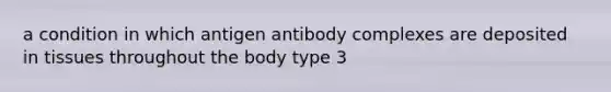 a condition in which antigen antibody complexes are deposited in tissues throughout the body type 3