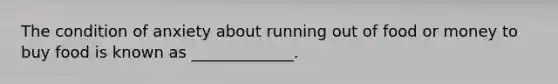 The condition of anxiety about running out of food or money to buy food is known as _____________.