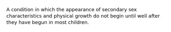 A condition in which the appearance of secondary sex characteristics and physical growth do not begin until well after they have begun in most children.