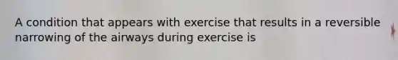 A condition that appears with exercise that results in a reversible narrowing of the airways during exercise is