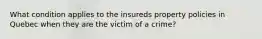 What condition applies to the insureds property policies in Quebec when they are the victim of a crime?