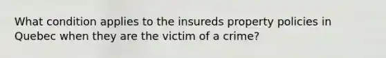 What condition applies to the insureds property policies in Quebec when they are the victim of a crime?