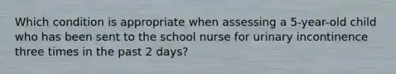 Which condition is appropriate when assessing a 5-year-old child who has been sent to the school nurse for urinary incontinence three times in the past 2 days?