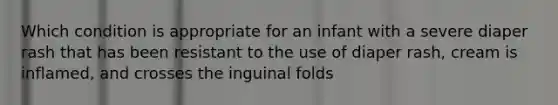 Which condition is appropriate for an infant with a severe diaper rash that has been resistant to the use of diaper rash, cream is inflamed, and crosses the inguinal folds