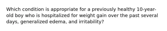 Which condition is appropriate for a previously healthy 10-year-old boy who is hospitalized for weight gain over the past several days, generalized edema, and irritability?