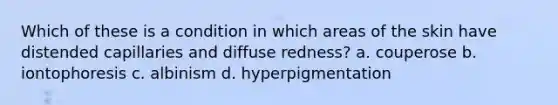 Which of these is a condition in which areas of the skin have distended capillaries and diffuse redness? a. couperose b. iontophoresis c. albinism d. hyperpigmentation