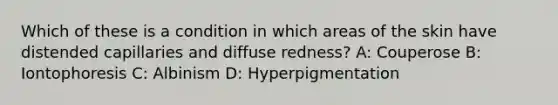 Which of these is a condition in which areas of the skin have distended capillaries and diffuse redness? A: Couperose B: Iontophoresis C: Albinism D: Hyperpigmentation