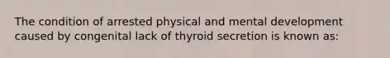 The condition of arrested physical and mental development caused by congenital lack of thyroid secretion is known as: