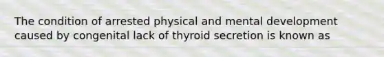 The condition of arrested physical and mental development caused by congenital lack of thyroid secretion is known as