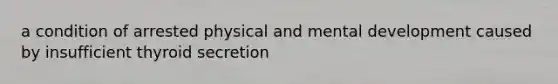 a condition of arrested physical and mental development caused by insufficient thyroid secretion