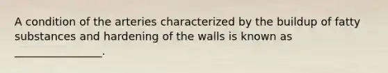 A condition of the arteries characterized by the buildup of fatty substances and hardening of the walls is known as ________________.