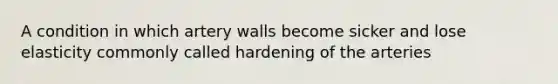 A condition in which artery walls become sicker and lose elasticity commonly called hardening of the arteries