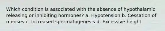 Which condition is associated with the absence of hypothalamic releasing or inhibiting hormones? a. Hypotension b. Cessation of menses c. Increased spermatogenesis d. Excessive height