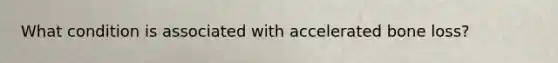 What condition is associated with accelerated bone loss?