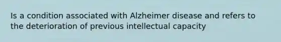 Is a condition associated with Alzheimer disease and refers to the deterioration of previous intellectual capacity