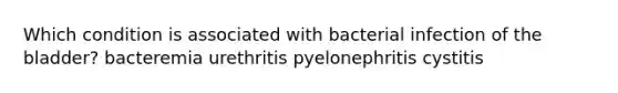 Which condition is associated with bacterial infection of the bladder? bacteremia urethritis pyelonephritis cystitis